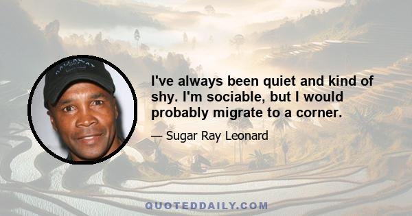 I've always been quiet and kind of shy. I'm sociable, but I would probably migrate to a corner.