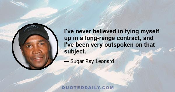 I've never believed in tying myself up in a long-range contract, and I've been very outspoken on that subject.