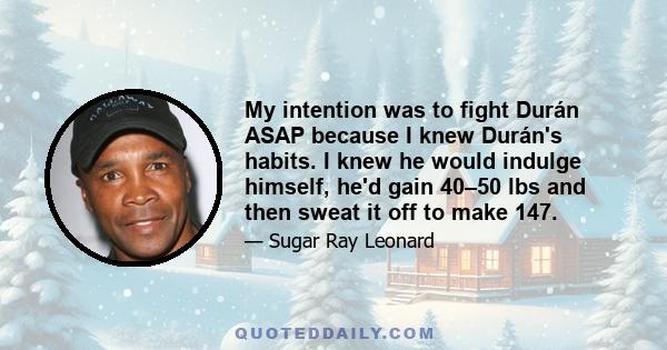 My intention was to fight Durán ASAP because I knew Durán's habits. I knew he would indulge himself, he'd gain 40–50 lbs and then sweat it off to make 147.