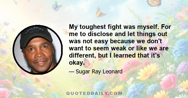 My toughest fight was myself. For me to disclose and let things out was not easy because we don't want to seem weak or like we are different, but I learned that it's okay.