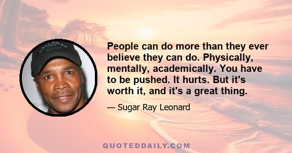 People can do more than they ever believe they can do. Physically, mentally, academically. You have to be pushed. It hurts. But it's worth it, and it's a great thing.