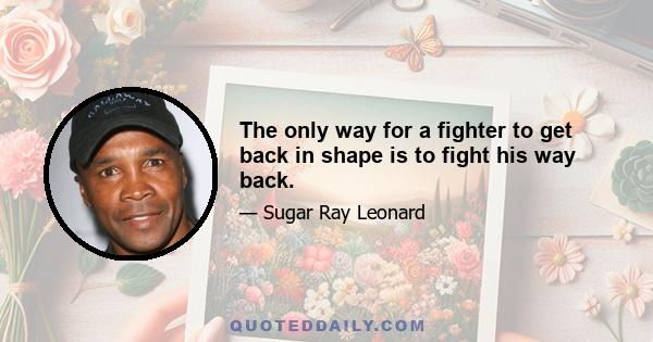 The only way for a fighter to get back in shape is to fight his way back.