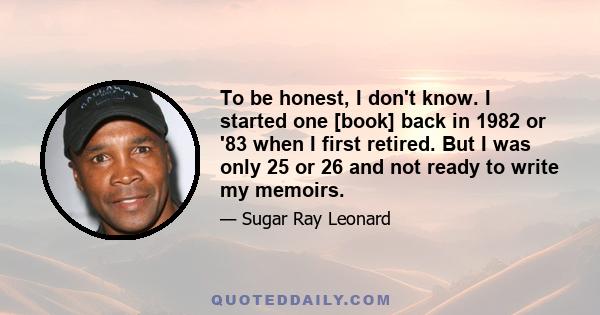 To be honest, I don't know. I started one [book] back in 1982 or '83 when I first retired. But I was only 25 or 26 and not ready to write my memoirs.