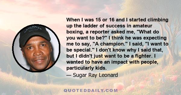 When I was 15 or 16 and I started climbing up the ladder of success in amateur boxing, a reporter asked me, What do you want to be? I think he was expecting me to say, A champion. I said, I want to be special. I don't