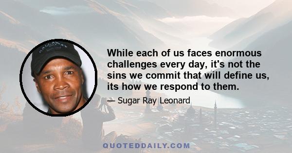 While each of us faces enormous challenges every day, it's not the sins we commit that will define us, its how we respond to them.