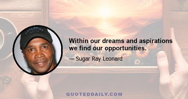 Within our dreams and aspirations we find our opportunities.