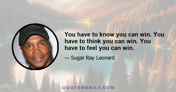 You have to know you can win. You have to think you can win. You have to feel you can win.