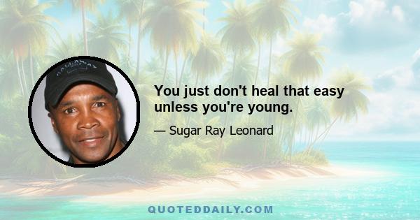 You just don't heal that easy unless you're young.