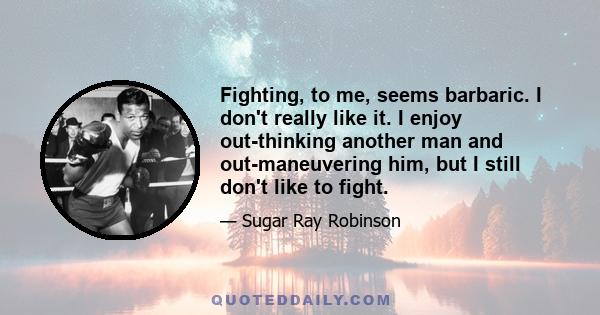 Fighting, to me, seems barbaric. I don't really like it. I enjoy out-thinking another man and out-maneuvering him, but I still don't like to fight.