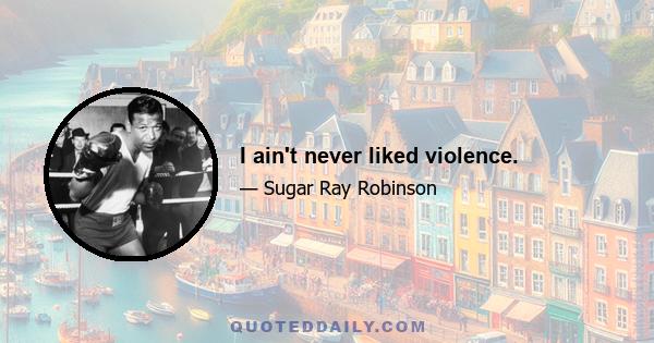 I ain't never liked violence.