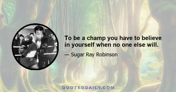 To be a champ you have to believe in yourself when no one else will.