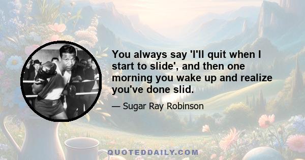 You always say 'I'll quit when I start to slide', and then one morning you wake up and realize you've done slid.