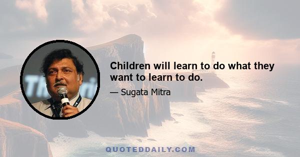 Children will learn to do what they want to learn to do.