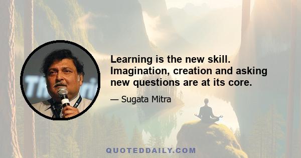 Learning is the new skill. Imagination, creation and asking new questions are at its core.