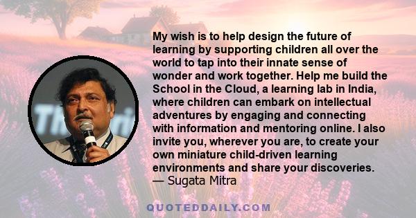 My wish is to help design the future of learning by supporting children all over the world to tap into their innate sense of wonder and work together. Help me build the School in the Cloud, a learning lab in India,