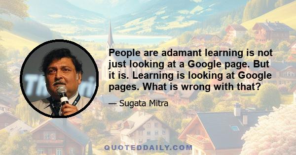 People are adamant learning is not just looking at a Google page. But it is. Learning is looking at Google pages. What is wrong with that?