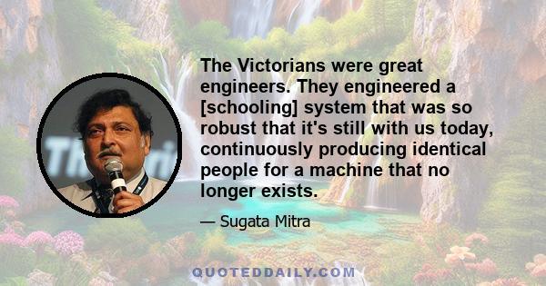 The Victorians were great engineers. They engineered a [schooling] system that was so robust that it's still with us today, continuously producing identical people for a machine that no longer exists.