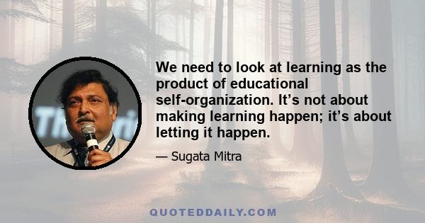 We need to look at learning as the product of educational self-organization. It’s not about making learning happen; it’s about letting it happen.