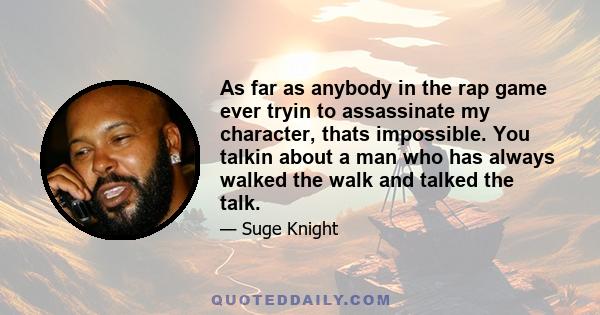 As far as anybody in the rap game ever tryin to assassinate my character, thats impossible. You talkin about a man who has always walked the walk and talked the talk.