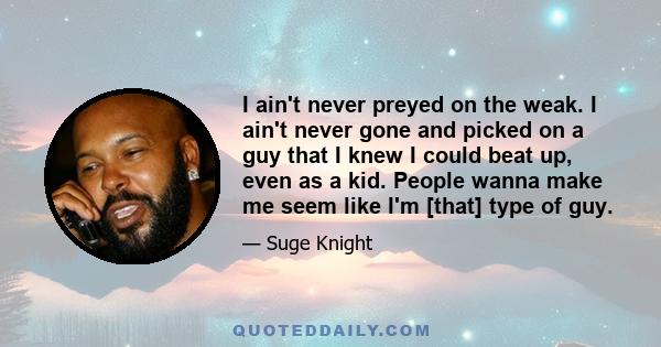 I ain't never preyed on the weak. I ain't never gone and picked on a guy that I knew I could beat up, even as a kid. People wanna make me seem like I'm [that] type of guy.