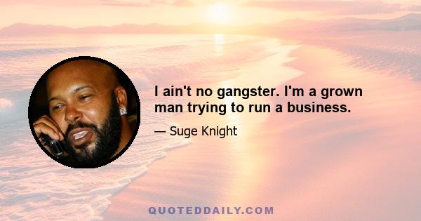 I ain't no gangster. I'm a grown man trying to run a business.