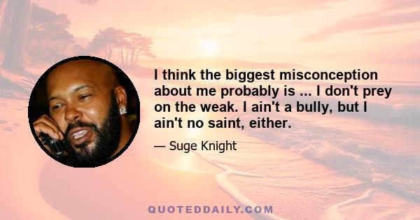 I think the biggest misconception about me probably is ... I don't prey on the weak. I ain't a bully, but I ain't no saint, either.