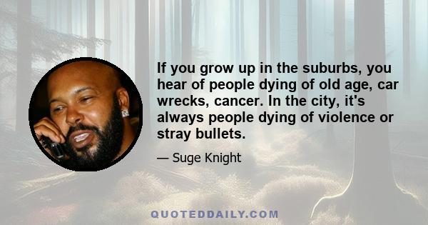 If you grow up in the suburbs, you hear of people dying of old age, car wrecks, cancer. In the city, it's always people dying of violence or stray bullets.