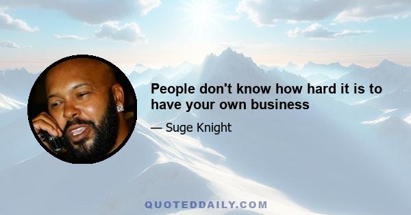 People don't know how hard it is to have your own business