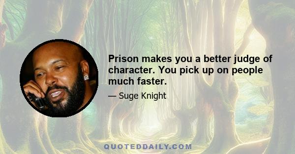 Prison makes you a better judge of character. You pick up on people much faster.