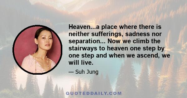 Heaven...a place where there is neither sufferings, sadness nor separation... Now we climb the stairways to heaven one step by one step and when we ascend, we will live.