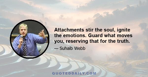 Attachments stir the soul, ignite the emotions. Guard what moves you, reserving that for the truth.