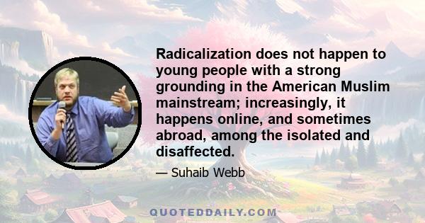 Radicalization does not happen to young people with a strong grounding in the American Muslim mainstream; increasingly, it happens online, and sometimes abroad, among the isolated and disaffected.