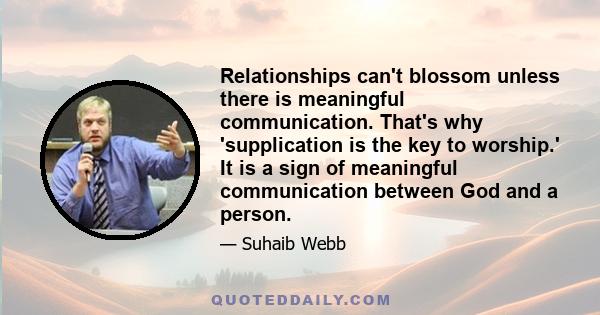 Relationships can't blossom unless there is meaningful communication. That's why 'supplication is the key to worship.' It is a sign of meaningful communication between God and a person.