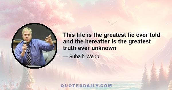 This life is the greatest lie ever told and the hereafter is the greatest truth ever unknown