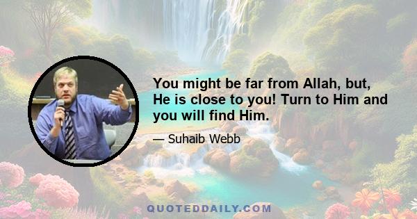 You might be far from Allah, but, He is close to you! Turn to Him and you will find Him.