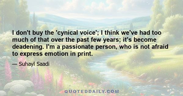 I don't buy the 'cynical voice'; I think we've had too much of that over the past few years; it's become deadening. I'm a passionate person, who is not afraid to express emotion in print.