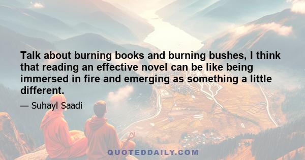 Talk about burning books and burning bushes, I think that reading an effective novel can be like being immersed in fire and emerging as something a little different.