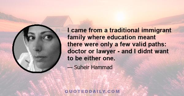 I came from a traditional immigrant family where education meant there were only a few valid paths: doctor or lawyer - and I didnt want to be either one.