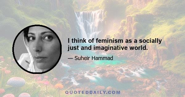 I think of feminism as a socially just and imaginative world.