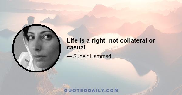 Life is a right, not collateral or casual.