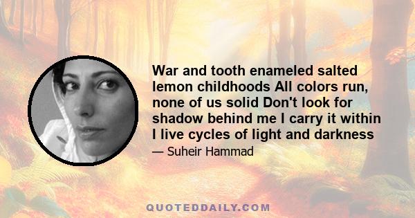 War and tooth enameled salted lemon childhoods All colors run, none of us solid Don't look for shadow behind me I carry it within I live cycles of light and darkness