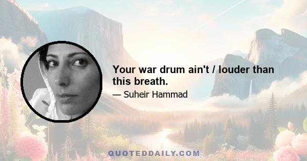 Your war drum ain't / louder than this breath.