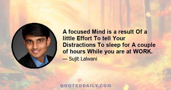 A focused Mind is a result Of a little Effort To tell Your Distractions To sleep for A couple of hours While you are at WORK.