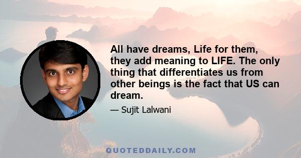 All have dreams, Life for them, they add meaning to LIFE. The only thing that differentiates us from other beings is the fact that US can dream.