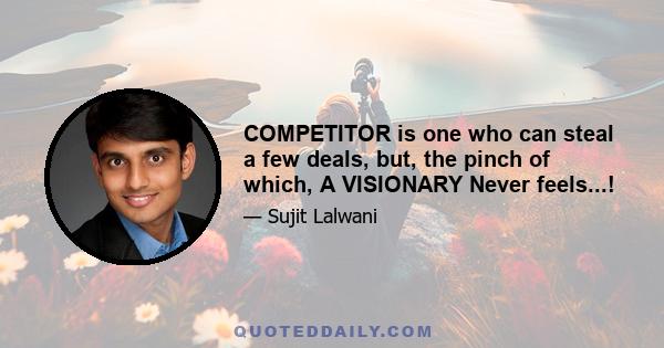 COMPETITOR is one who can steal a few deals, but, the pinch of which, A VISIONARY Never feels...!