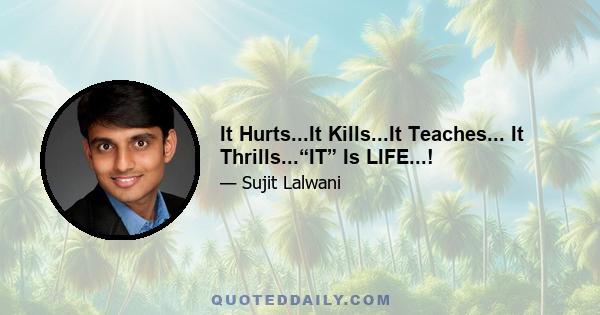 It Hurts...It Kills...It Teaches... It Thrills...“IT” Is LIFE...!