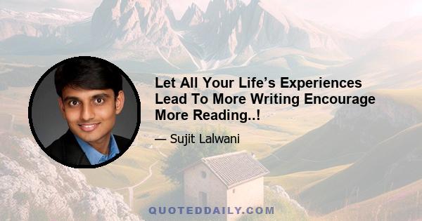 Let All Your Life’s Experiences Lead To More Writing Encourage More Reading..!