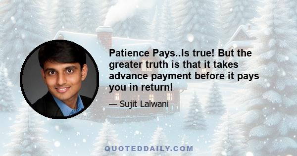 Patience Pays..Is true! But the greater truth is that it takes advance payment before it pays you in return!