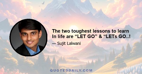 The two toughest lessons to learn In life are “LET GO” & “LETs GO..!