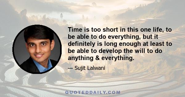 Time is too short in this one life, to be able to do everything, but it definitely is long enough at least to be able to develop the will to do anything & everything.